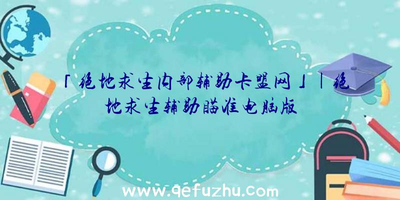 「绝地求生内部辅助卡盟网」|绝地求生辅助瞄准电脑版